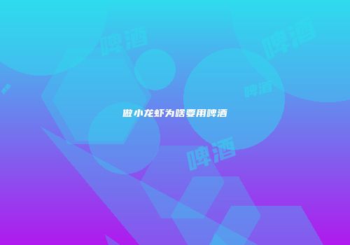做小龙虾为啥要用啤酒