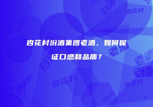杏花村汾酒集团老酒，如何保证口感和品质？