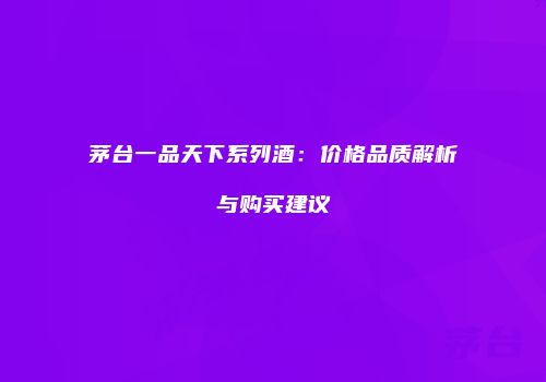 茅台一品天下系列酒：价格品质解析与购买建议