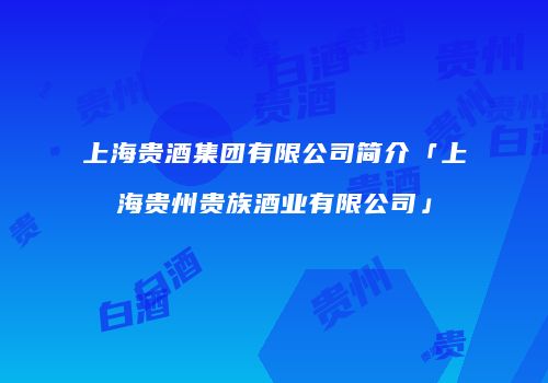 上海贵酒集团有限公司简介「上海贵州贵族酒业有限公司」