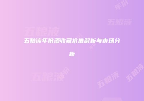 五粮液年份酒收藏价值解析与市场分析