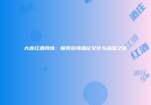 大连红酒风情：探索沿海酒庄文化与品鉴之旅