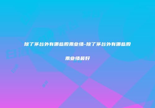 除了茅台外有哪些股票业绩-除了茅台外有哪些股票业绩最好