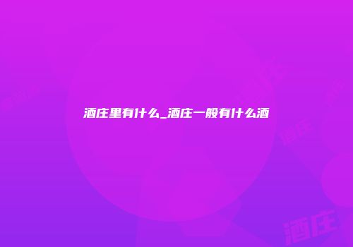 酒庄里有什么_酒庄一般有什么酒