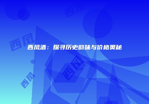 西凤酒：探寻历史韵味与价格奥秘