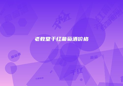 老教堂干红葡萄酒价格