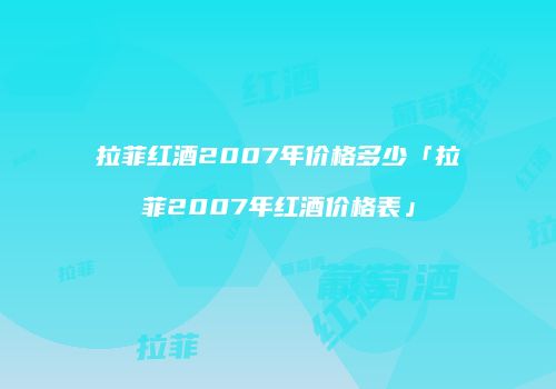 拉菲红酒2007年价格多少「拉菲2007年红酒价格表」