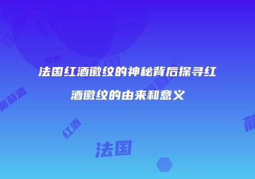 法国红酒徽纹的神秘背后探寻红酒徽纹的由来和意义