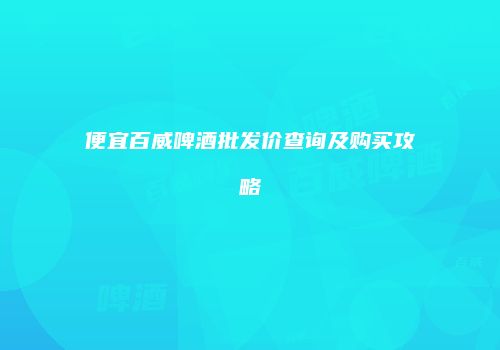 便宜百威啤酒批发价查询及购买攻略
