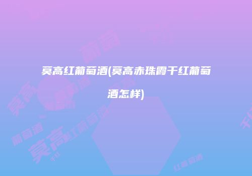 莫高红葡萄酒(莫高赤珠霞干红葡萄酒怎样)