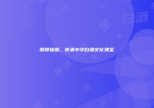 醇厚佳酿，传承中华白酒文化瑰宝