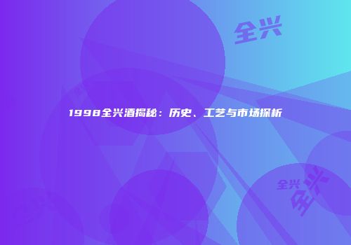 1998全兴酒揭秘：历史、工艺与市场探析