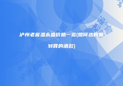泸州老窖温永盛价格一览(如何选购最划算的酒款)