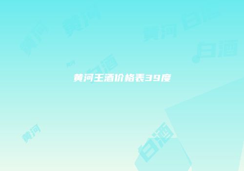 黄河王酒价格表39度