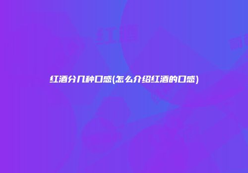 红酒分几种口感(怎么介绍红酒的口感)