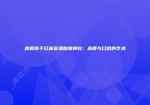 赤霞珠干红葡萄酒酸度调控：品质与口感的艺术