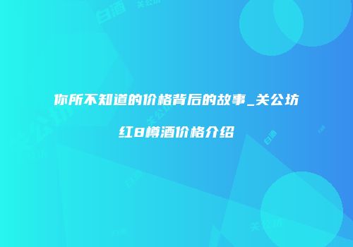 你所不知道的价格背后的故事_关公坊红8樽酒价格介绍