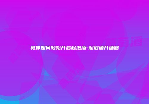 教你如何轻松开启起泡酒-起泡酒开酒器