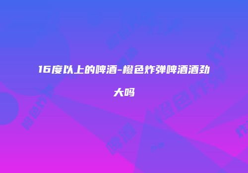16度以上的啤酒-橙色炸弹啤酒酒劲大吗