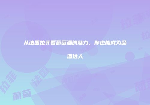 从法国拉菲看葡萄酒的魅力，你也能成为品酒达人