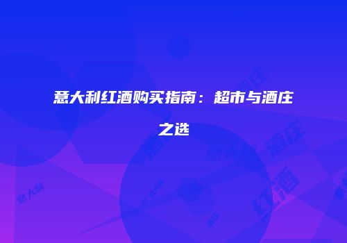 意大利红酒购买指南：超市与酒庄之选