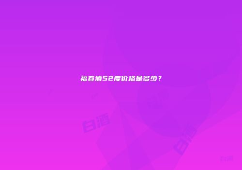 福春酒52度价格是多少？