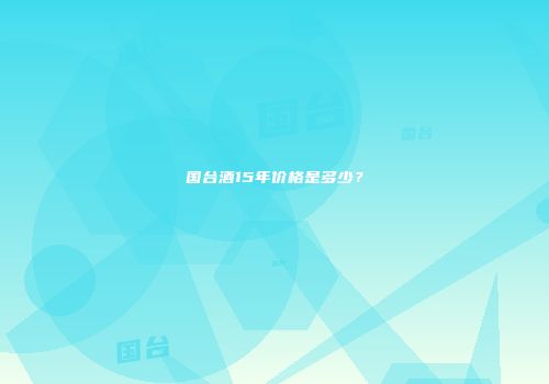 国台酒15年价格是多少？