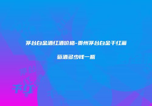 茅台白金酒红酒价格-贵州茅台白金干红葡萄酒多少钱一瓶