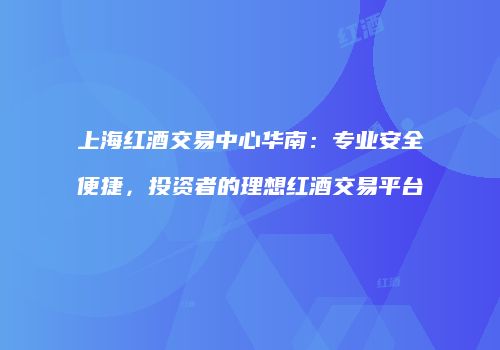 上海红酒交易中心华南：专业安全便捷，投资者的理想红酒交易平台