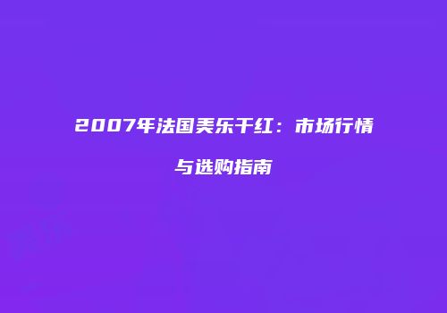2007年法国美乐干红：市场行情与选购指南