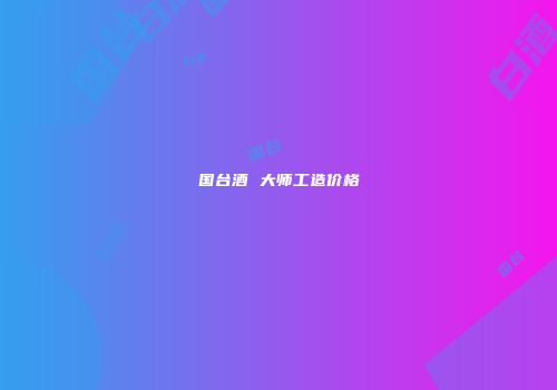 国台酒 大师工造价格