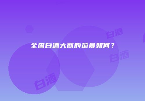 全国白酒大商的前景如何？