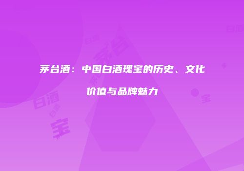 茅台酒：中国白酒瑰宝的历史、文化价值与品牌魅力