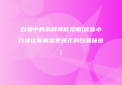白酒中的杂醇降低攻略(这些小方法让你喝出更纯正的白酒味道)