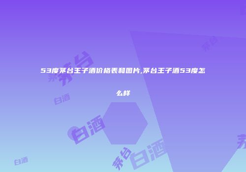 53度茅台王子酒价格表和图片,茅台王子酒53度怎么样