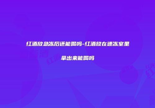 红酒放急冻后还能喝吗-红酒放在速冻室里拿出来能喝吗