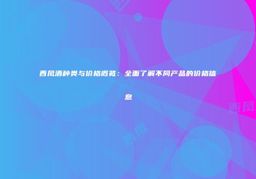 西凤酒种类与价格概览：全面了解不同产品的价格信息