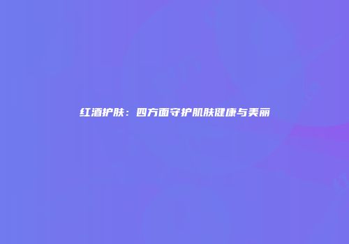 红酒护肤：四方面守护肌肤健康与美丽