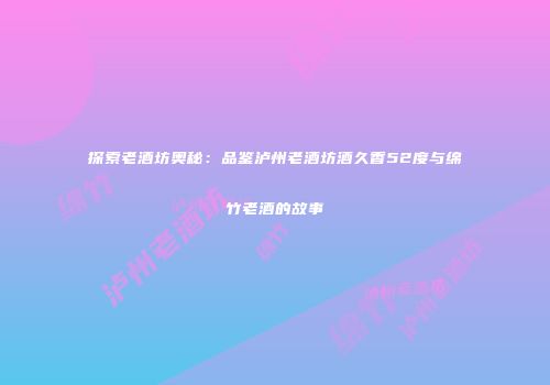 探索老酒坊奥秘：品鉴泸州老酒坊酒久香52度与绵竹老酒的故事