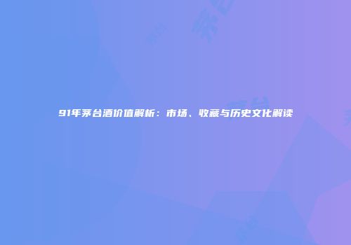 91年茅台酒价值解析：市场、收藏与历史文化解读