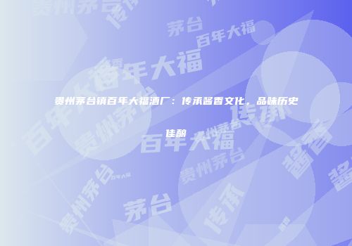 贵州茅台镇百年大福酒厂：传承酱香文化，品味历史佳酿