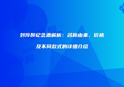 刘伶醉纪念酒解析：名称由来、价格及不同款式的详细介绍