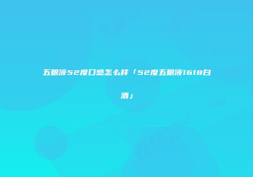 五粮液52度口感怎么样「52度五粮液1618白酒」