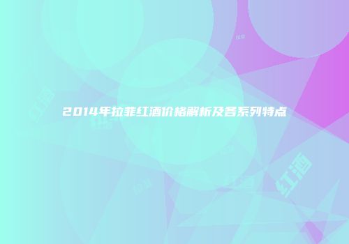 2014年拉菲红酒价格解析及各系列特点