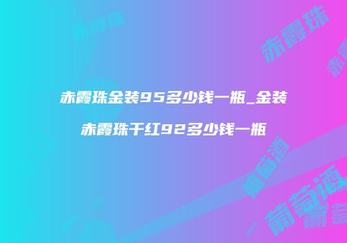 赤霞珠金装95多少钱一瓶_金装赤霞珠干红92多少钱一瓶