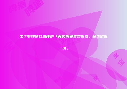 宝丁顿啤酒口感评测「真实消费者告诉你，是否值得一试」