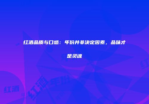 红酒品质与口感：年份并非决定因素，品味才是灵魂