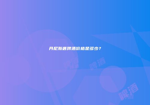 丹尼斯唐啤酒价格是多少？