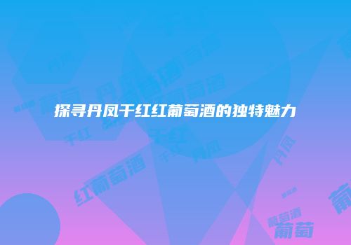 探寻丹凤干红红葡萄酒的独特魅力
