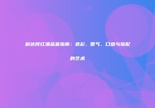 利达民红酒品鉴指南：色彩、香气、口感与搭配的艺术